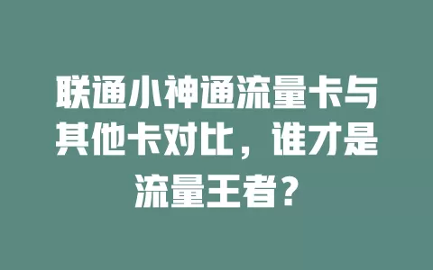联通小神通流量卡与其他卡对比，谁才是流量王者？