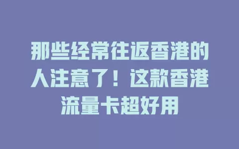 那些经常往返香港的人注意了！这款香港流量卡超好用