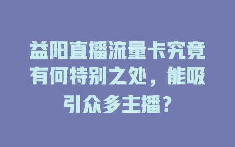 益阳直播流量卡究竟有何特别之处，能吸引众多主播？