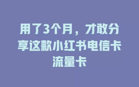 用了3个月，才敢分享这款小红书电信卡流量卡