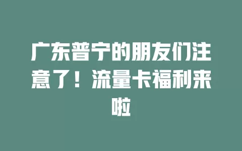 广东普宁的朋友们注意了！流量卡福利来啦