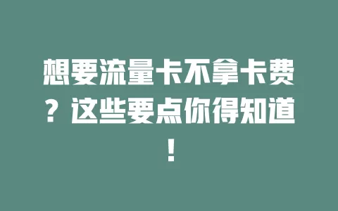 想要流量卡不拿卡费？这些要点你得知道！