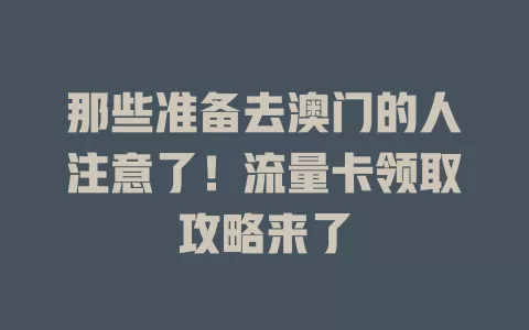 那些准备去澳门的人注意了！流量卡领取攻略来了