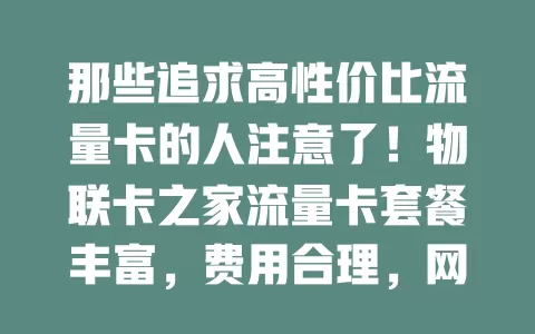 那些追求高性价比流量卡的人注意了！物联卡之家流量卡套餐丰富，费用合理，网速稳定快速，服务贴心，是你的不错之选，助你畅享数字世界