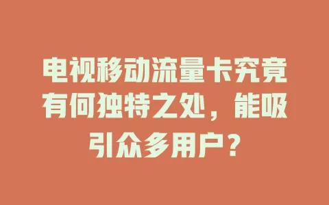 电视移动流量卡究竟有何独特之处，能吸引众多用户？