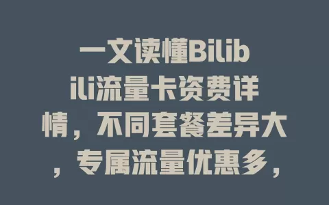 一文读懂Bilibili流量卡资费详情，不同套餐差异大，专属流量优惠多，计费规则超灵活