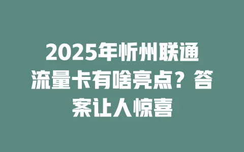 2025年忻州联通流量卡有啥亮点？答案让人惊喜