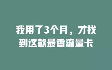 我用了3个月，才找到这款最香流量卡