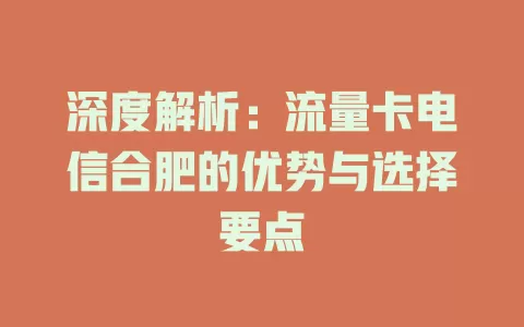 深度解析：流量卡电信合肥的优势与选择要点