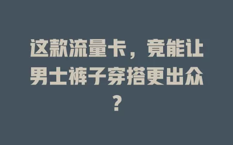 这款流量卡，竟能让男士裤子穿搭更出众？