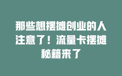 那些想摆摊创业的人注意了！流量卡摆摊秘籍来了