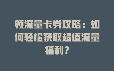 领流量卡券攻略：如何轻松获取超值流量福利？