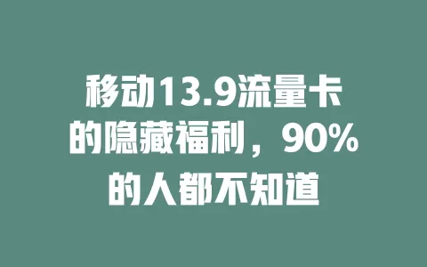 移动13.9流量卡的隐藏福利，90%的人都不知道