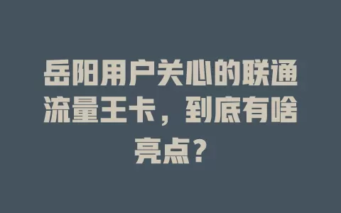 岳阳用户关心的联通流量王卡，到底有啥亮点？