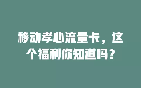 移动孝心流量卡，这个福利你知道吗？