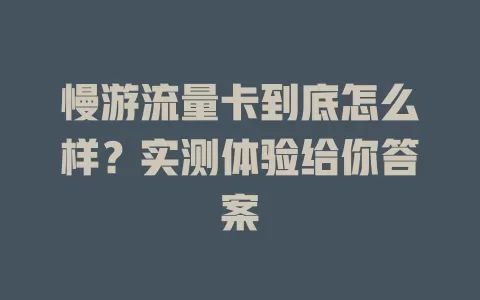 慢游流量卡到底怎么样？实测体验给你答案
