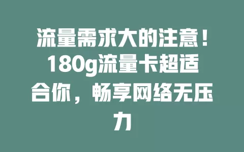 流量需求大的注意！180g流量卡超适合你，畅享网络无压力