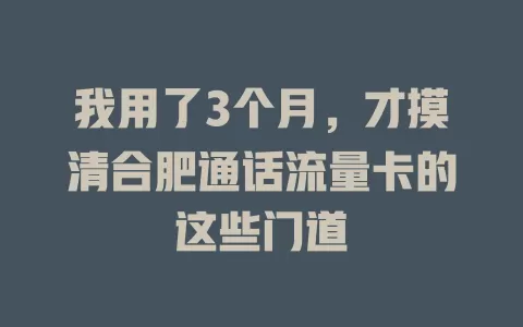 我用了3个月，才摸清合肥通话流量卡的这些门道