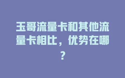玉哥流量卡和其他流量卡相比，优势在哪？