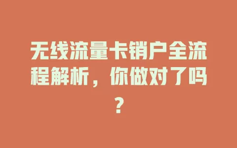 无线流量卡销户全流程解析，你做对了吗？