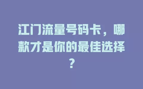 江门流量号码卡，哪款才是你的最佳选择？