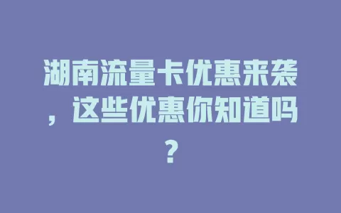 湖南流量卡优惠来袭，这些优惠你知道吗？