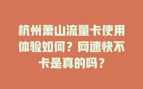 杭州萧山流量卡使用体验如何？网速快不卡是真的吗？