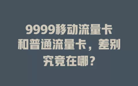 9999移动流量卡和普通流量卡，差别究竟在哪？