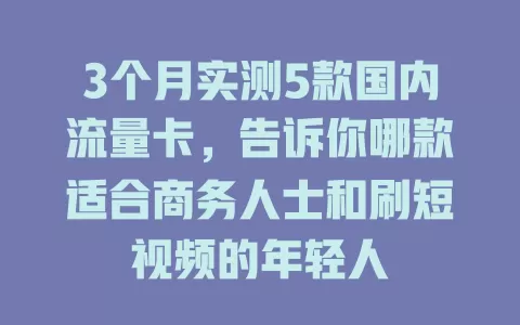 3个月实测5款国内流量卡，告诉你哪款适合商务人士和刷短视频的年轻人