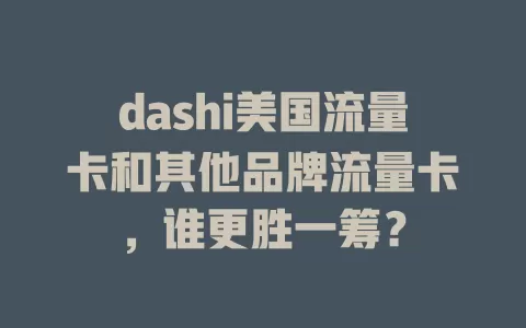 dashi美国流量卡和其他品牌流量卡，谁更胜一筹？