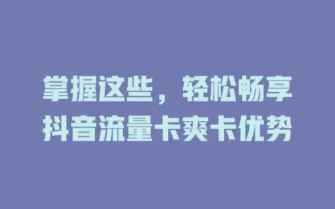 掌握这些，轻松畅享抖音流量卡爽卡优势