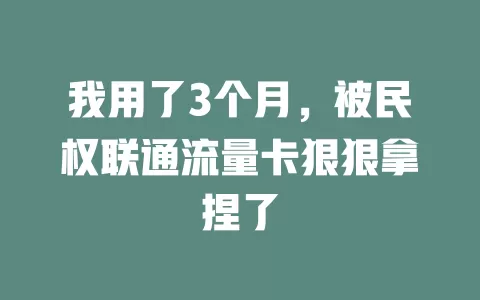 我用了3个月，被民权联通流量卡狠狠拿捏了
