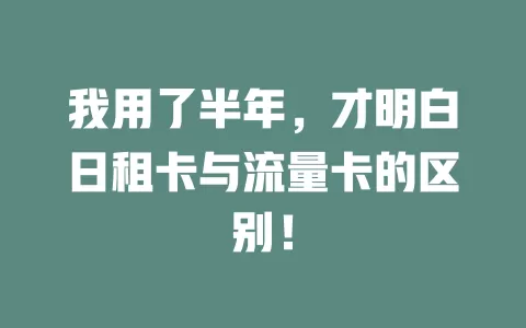 我用了半年，才明白日租卡与流量卡的区别！
