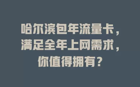 哈尔滨包年流量卡，满足全年上网需求，你值得拥有？
