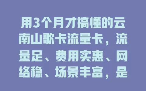 用3个月才搞懂的云南山歌卡流量卡，流量足、费用实惠、网络稳、场景丰富，是优质之选！