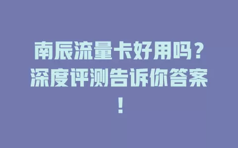 南辰流量卡好用吗？深度评测告诉你答案！