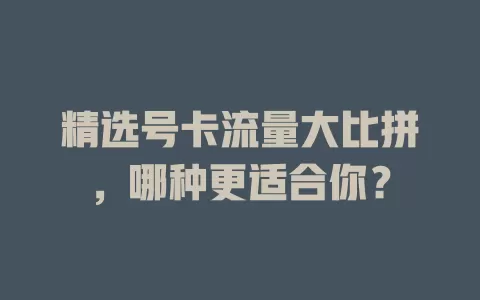 精选号卡流量大比拼，哪种更适合你？