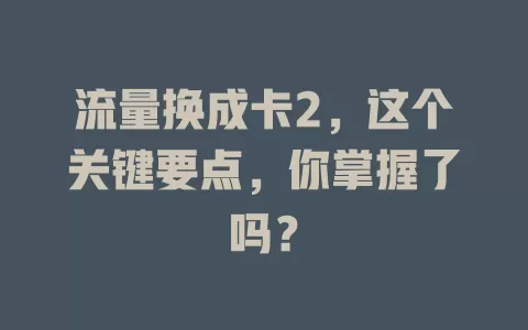 流量换成卡2，这个关键要点，你掌握了吗？