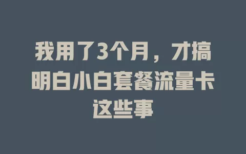 我用了3个月，才搞明白小白套餐流量卡这些事