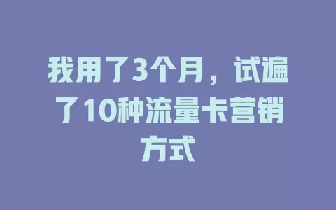 我用了3个月，试遍了10种流量卡营销方式