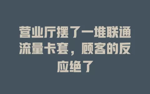 营业厅摆了一堆联通流量卡套，顾客的反应绝了