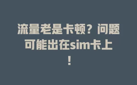 流量老是卡顿？问题可能出在sim卡上！
