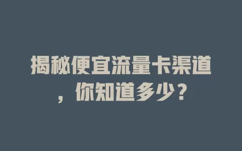 揭秘便宜流量卡渠道，你知道多少？