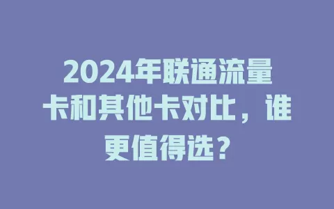 2024年联通流量卡和其他卡对比，谁更值得选？