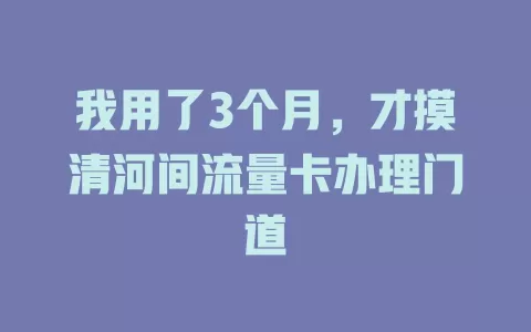 我用了3个月，才摸清河间流量卡办理门道