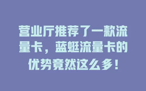 营业厅推荐了一款流量卡，蓝蜓流量卡的优势竟然这么多！