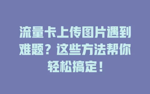 流量卡上传图片遇到难题？这些方法帮你轻松搞定！