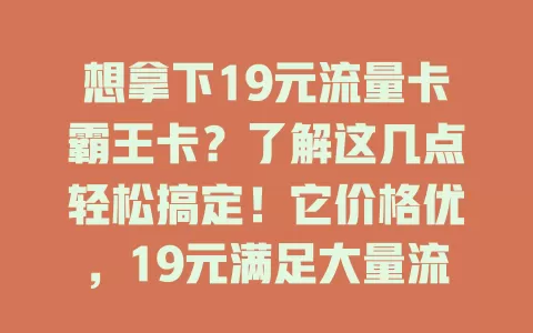 想拿下19元流量卡霸王卡？了解这几点轻松搞定！它价格优，19元满足大量流量需求，流量足使用便捷，性价比超高，是追求流量性价比用户的不错之选。