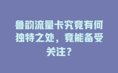 鲁韵流量卡究竟有何独特之处，竟能备受关注？