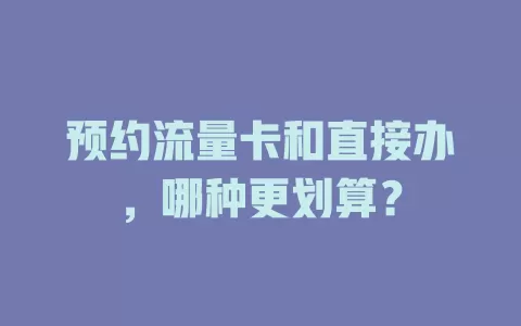 预约流量卡和直接办，哪种更划算？
